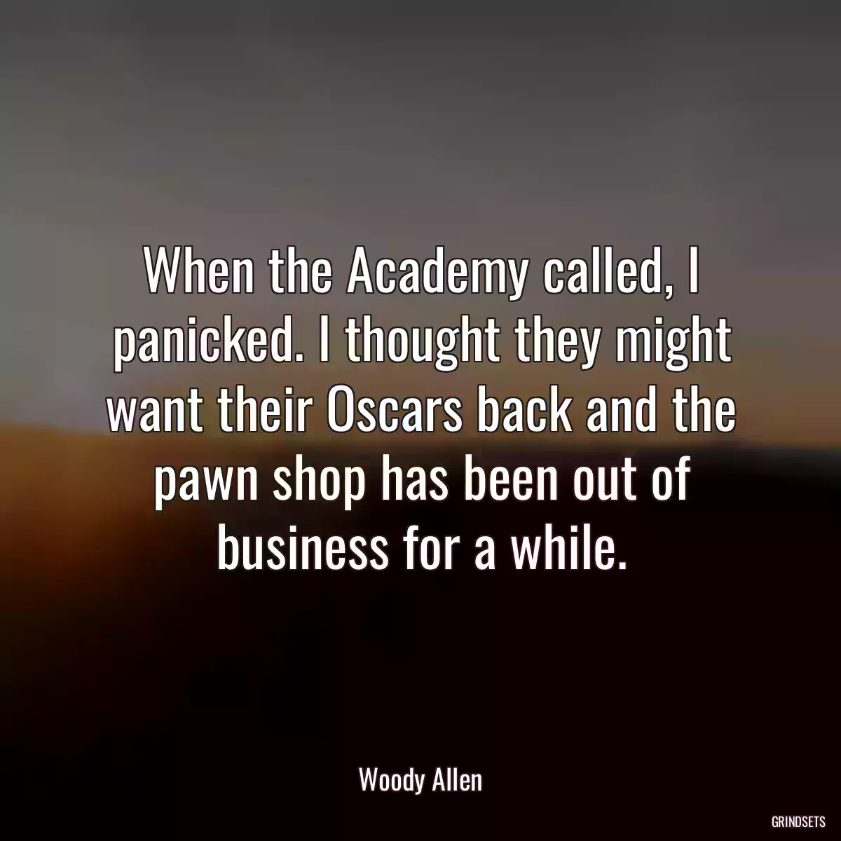 When the Academy called, I panicked. I thought they might want their Oscars back and the pawn shop has been out of business for a while.