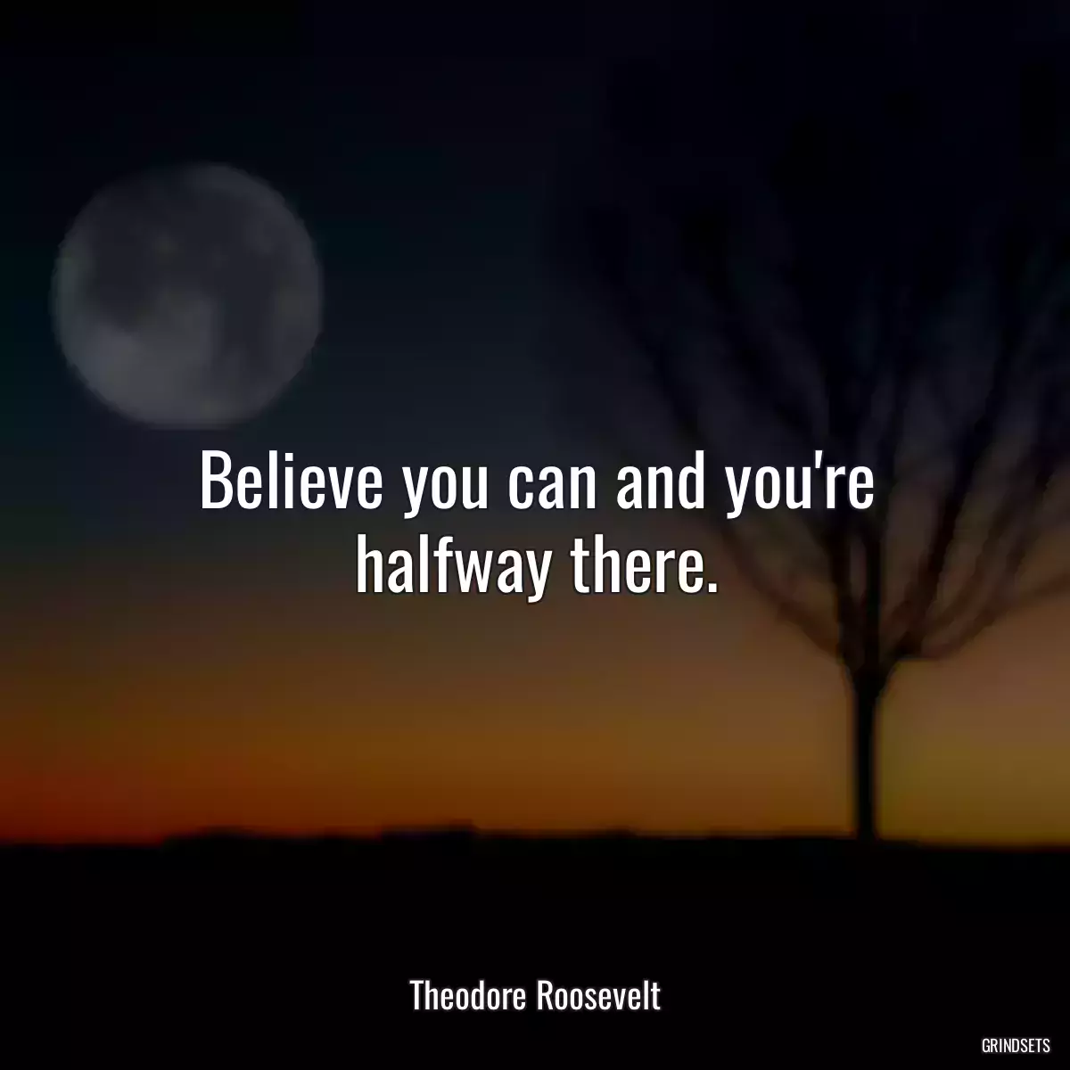 Believe you can and you\'re halfway there.