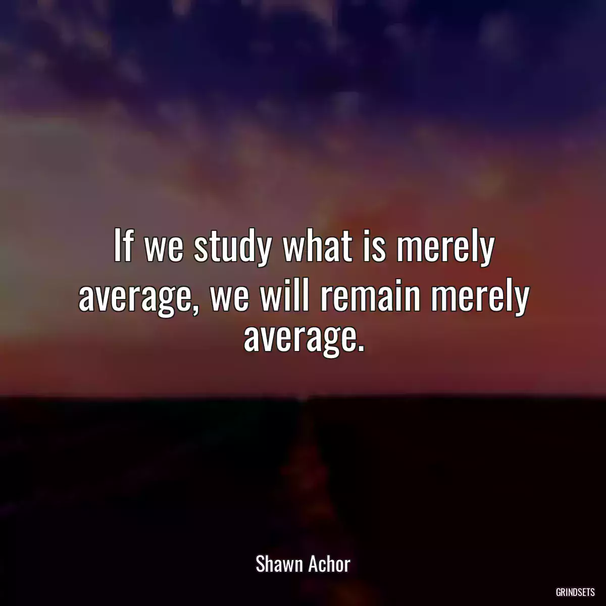 If we study what is merely average, we will remain merely average.