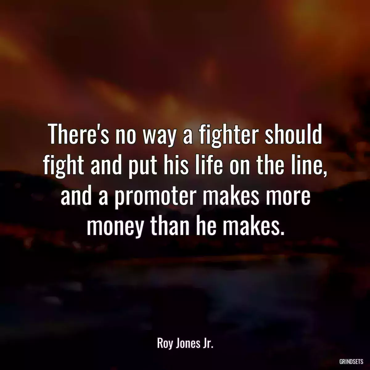 There\'s no way a fighter should fight and put his life on the line, and a promoter makes more money than he makes.