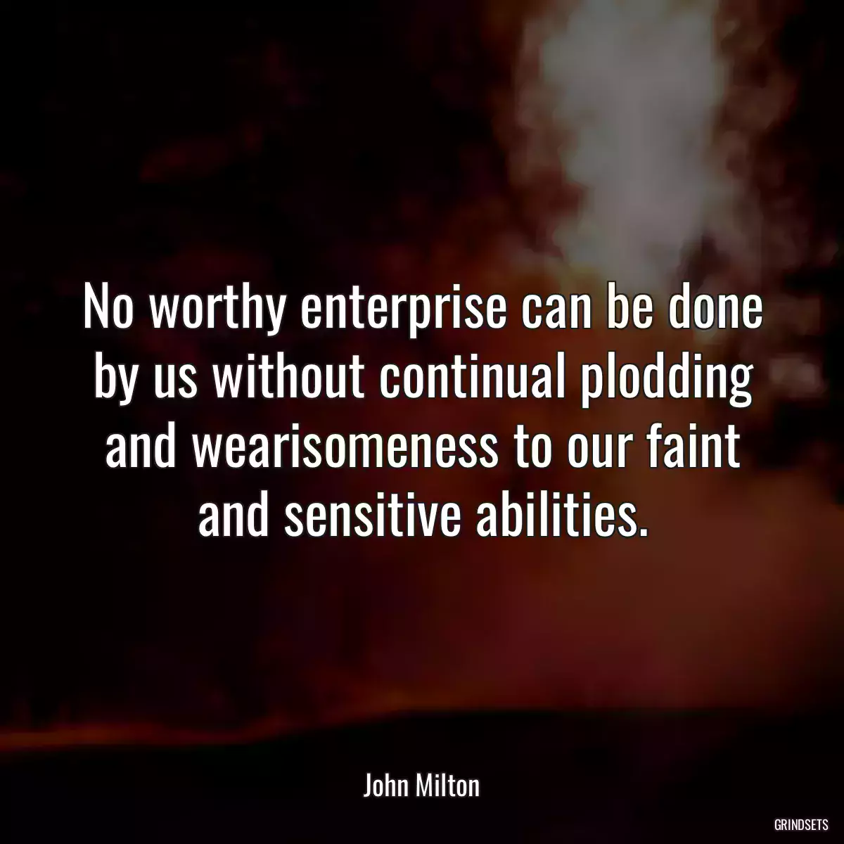 No worthy enterprise can be done by us without continual plodding and wearisomeness to our faint and sensitive abilities.