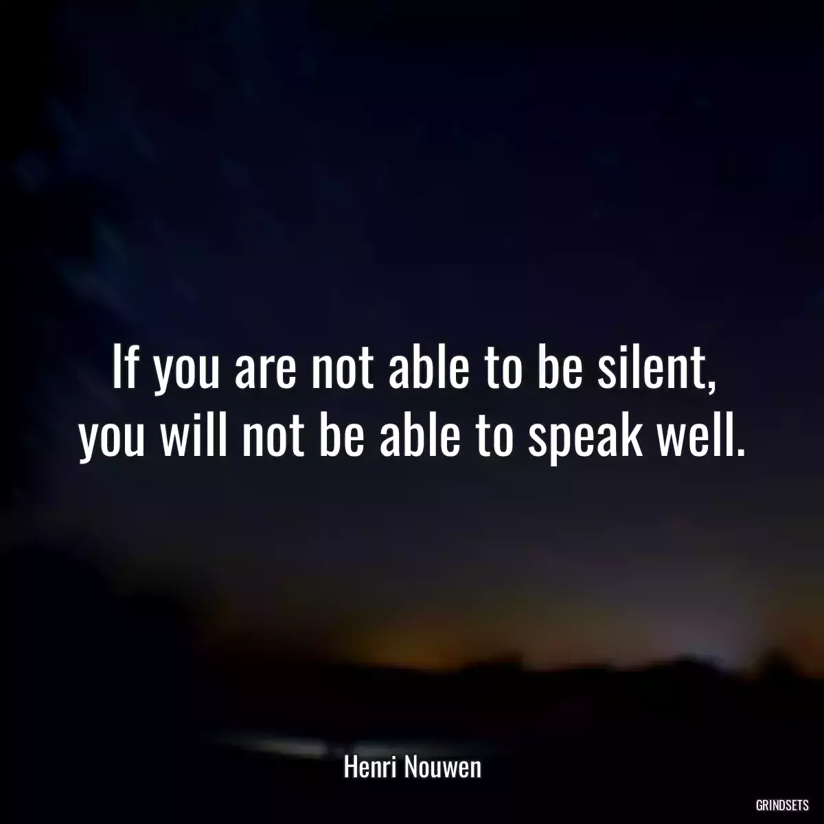 If you are not able to be silent, you will not be able to speak well.