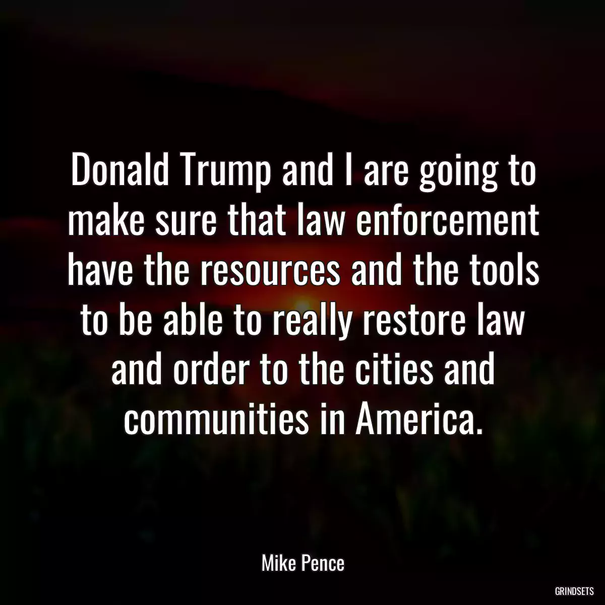 Donald Trump and I are going to make sure that law enforcement have the resources and the tools to be able to really restore law and order to the cities and communities in America.