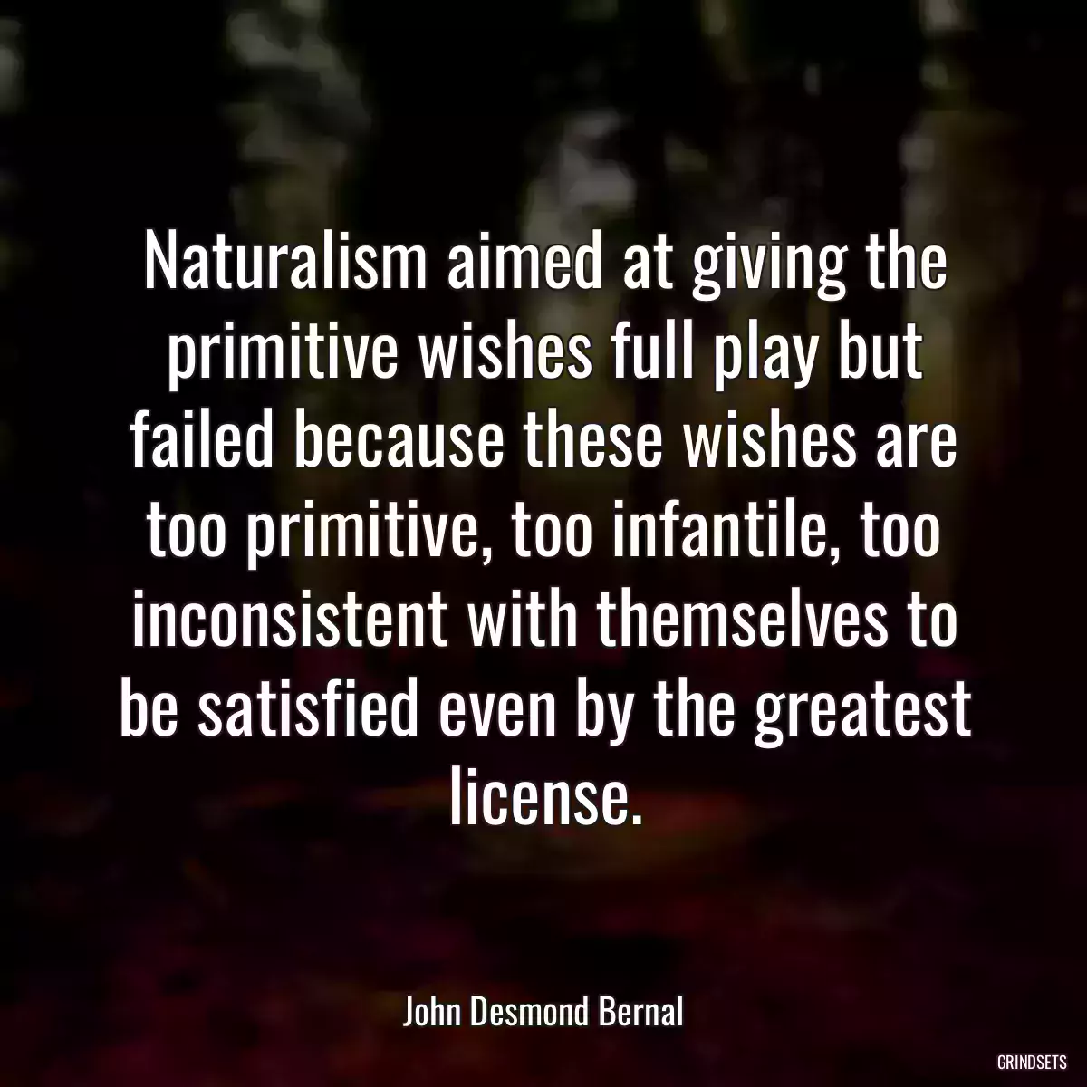 Naturalism aimed at giving the primitive wishes full play but failed because these wishes are too primitive, too infantile, too inconsistent with themselves to be satisfied even by the greatest license.