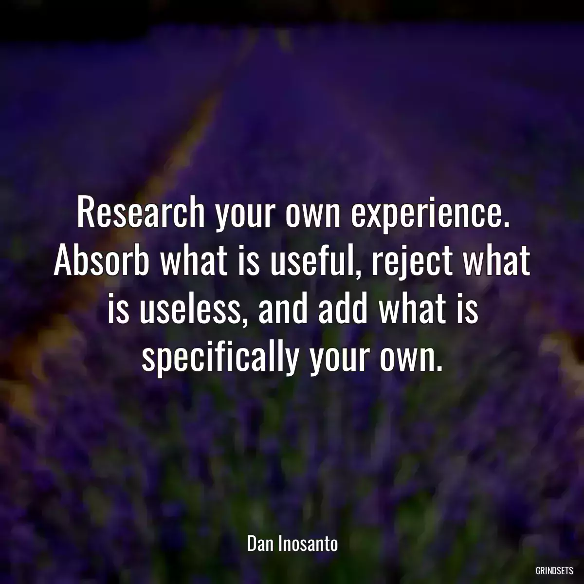 Research your own experience. Absorb what is useful, reject what is useless, and add what is specifically your own.