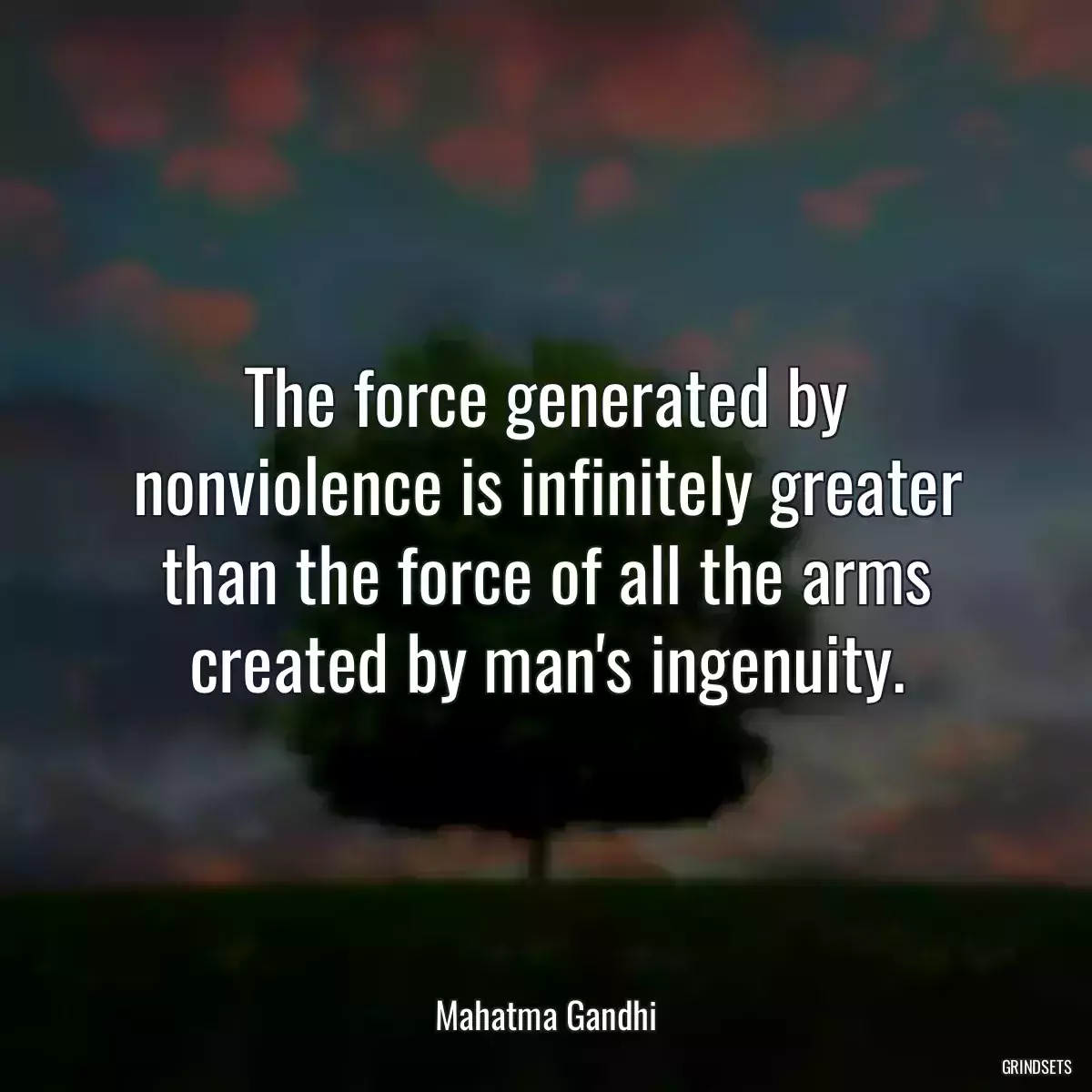 The force generated by nonviolence is infinitely greater than the force of all the arms created by man\'s ingenuity.