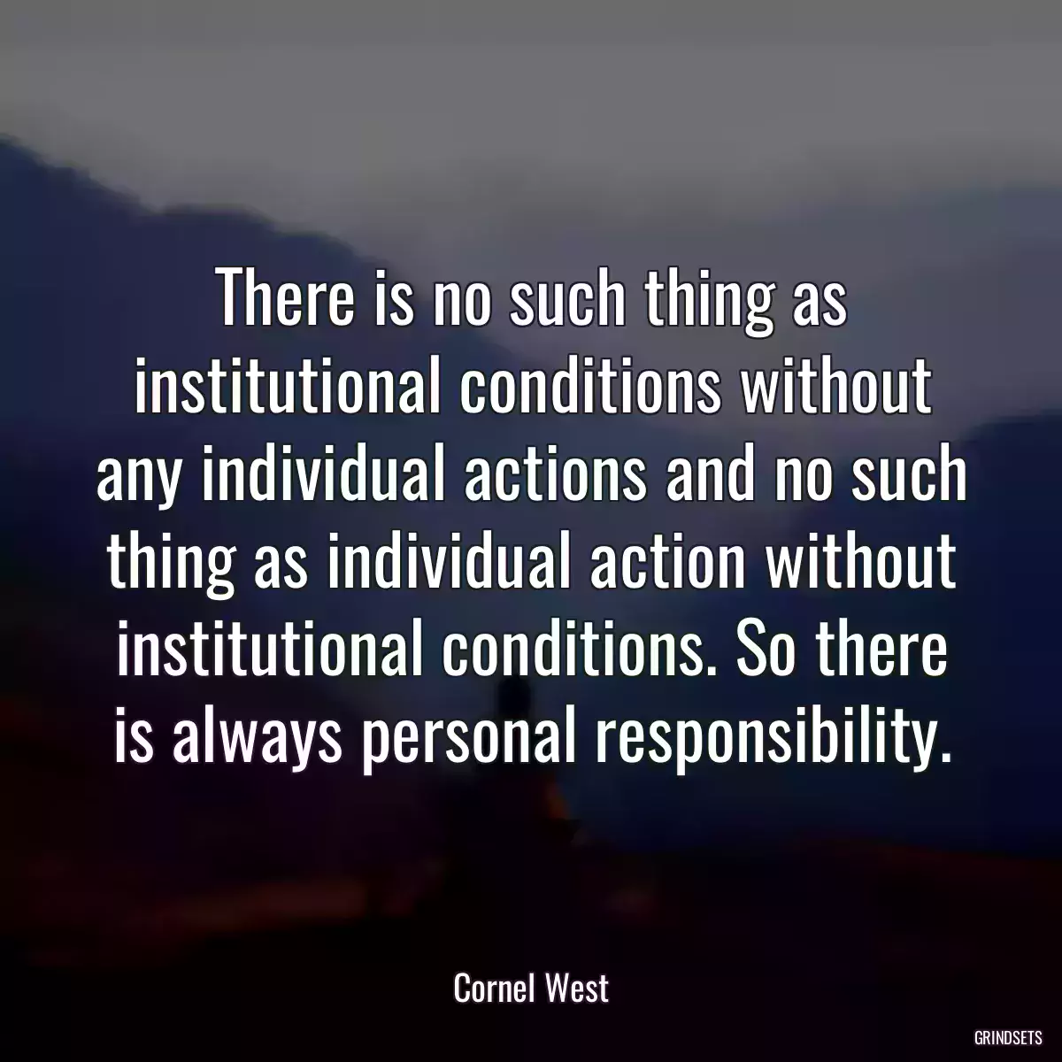 There is no such thing as institutional conditions without any individual actions and no such thing as individual action without institutional conditions. So there is always personal responsibility.