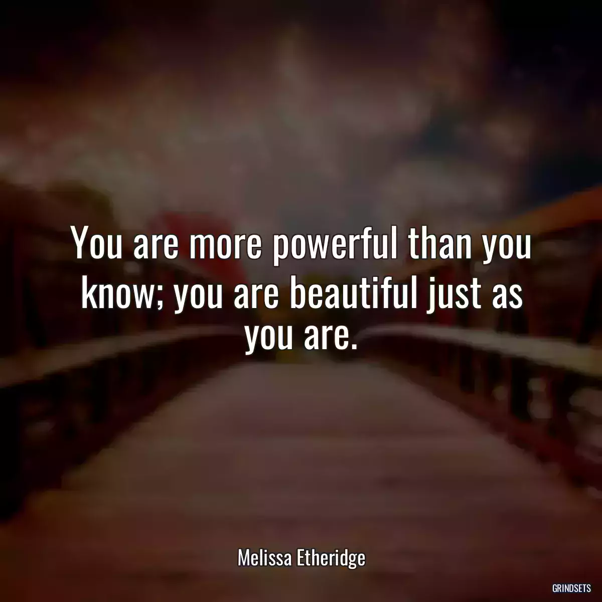 You are more powerful than you know; you are beautiful just as you are.