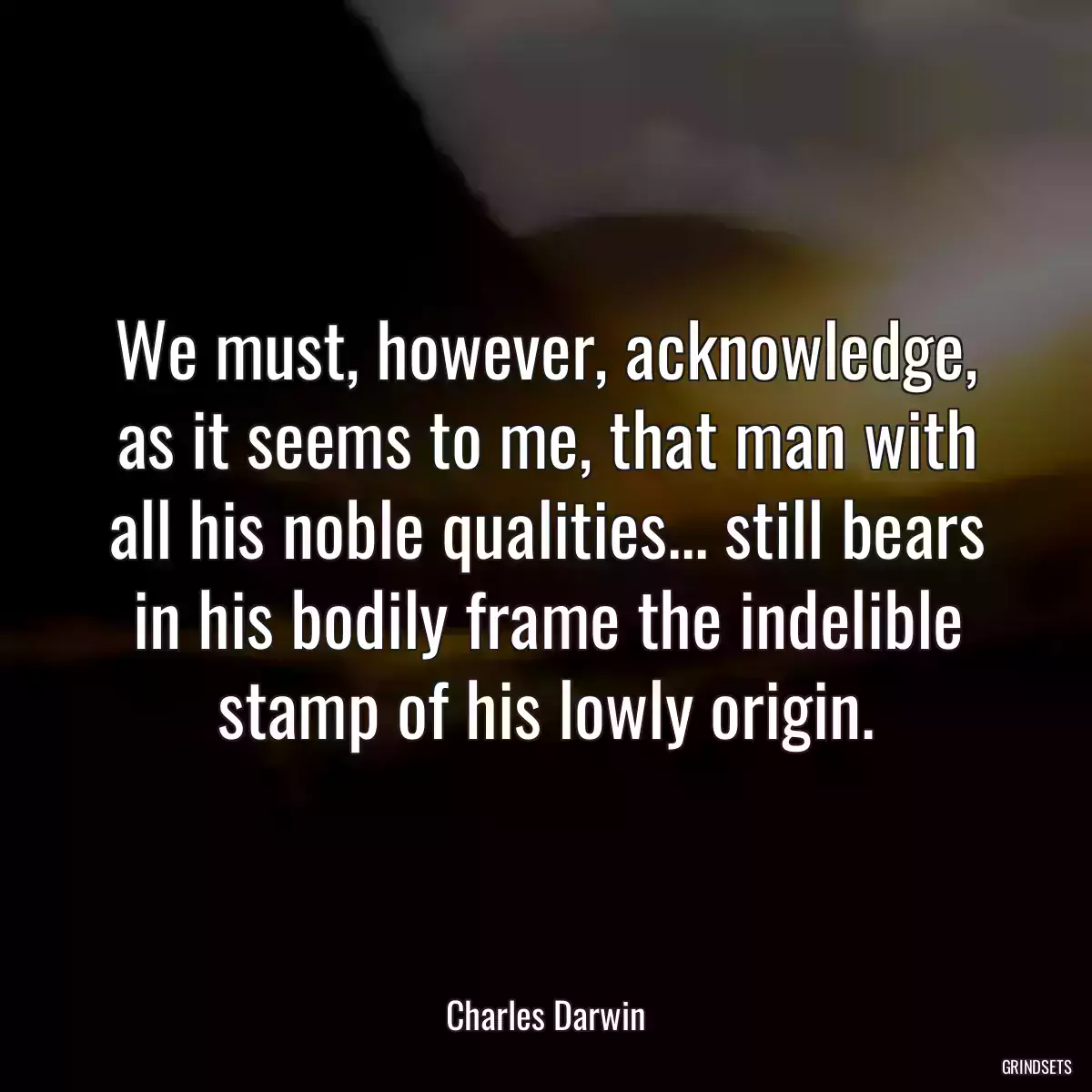 We must, however, acknowledge, as it seems to me, that man with all his noble qualities... still bears in his bodily frame the indelible stamp of his lowly origin.