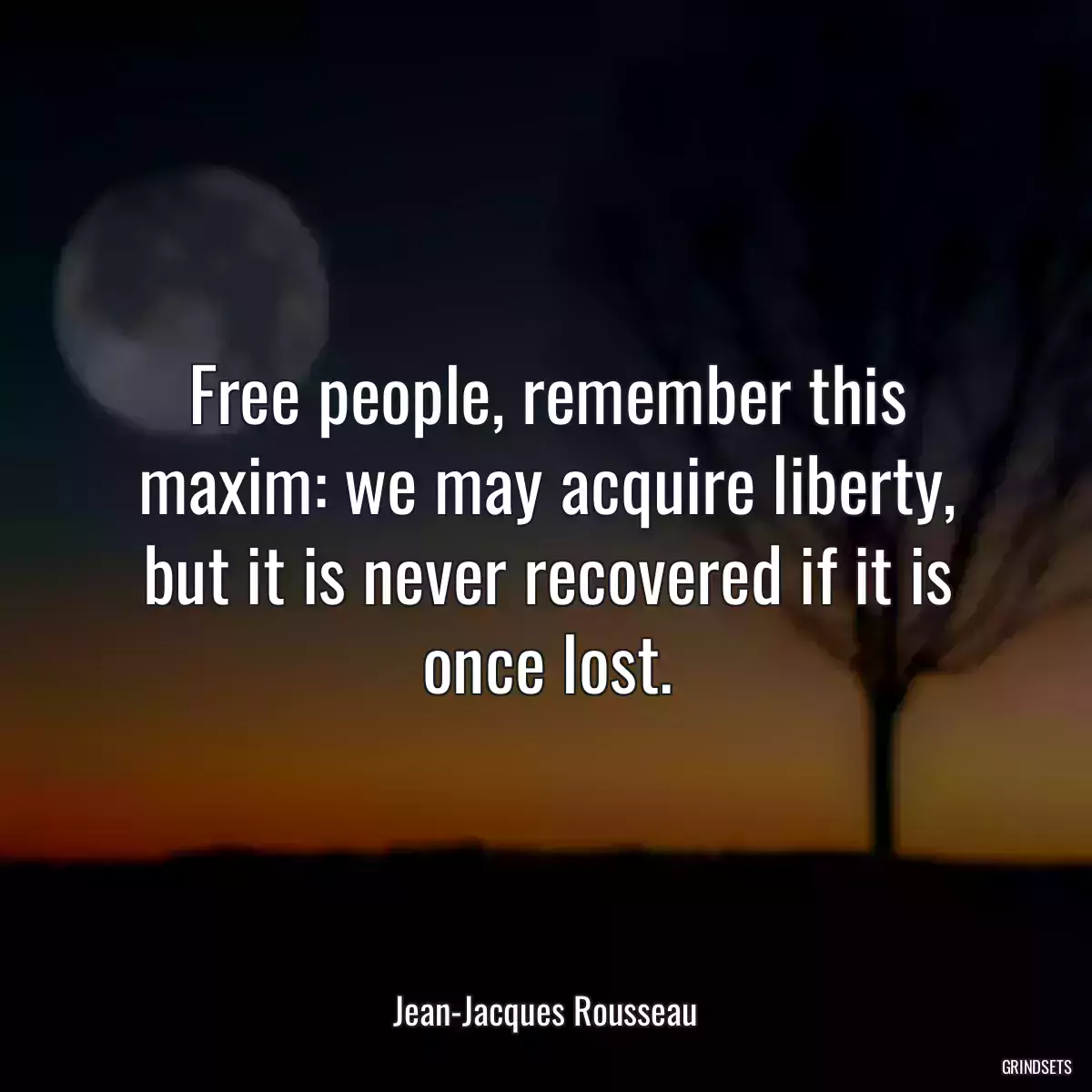 Free people, remember this maxim: we may acquire liberty, but it is never recovered if it is once lost.