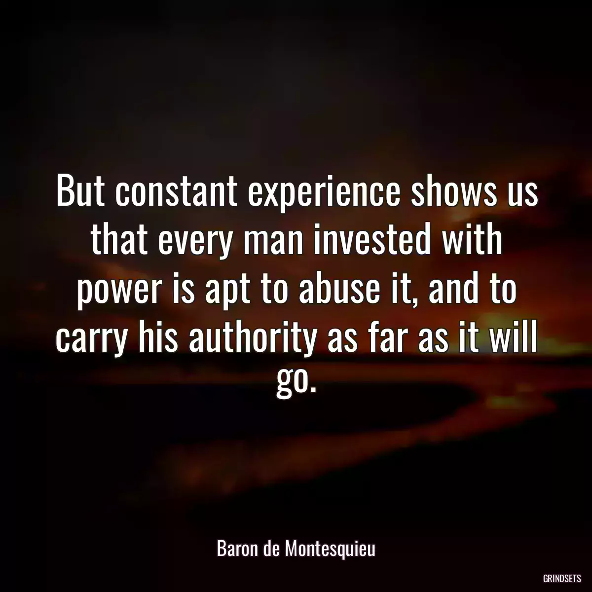 But constant experience shows us that every man invested with power is apt to abuse it, and to carry his authority as far as it will go.