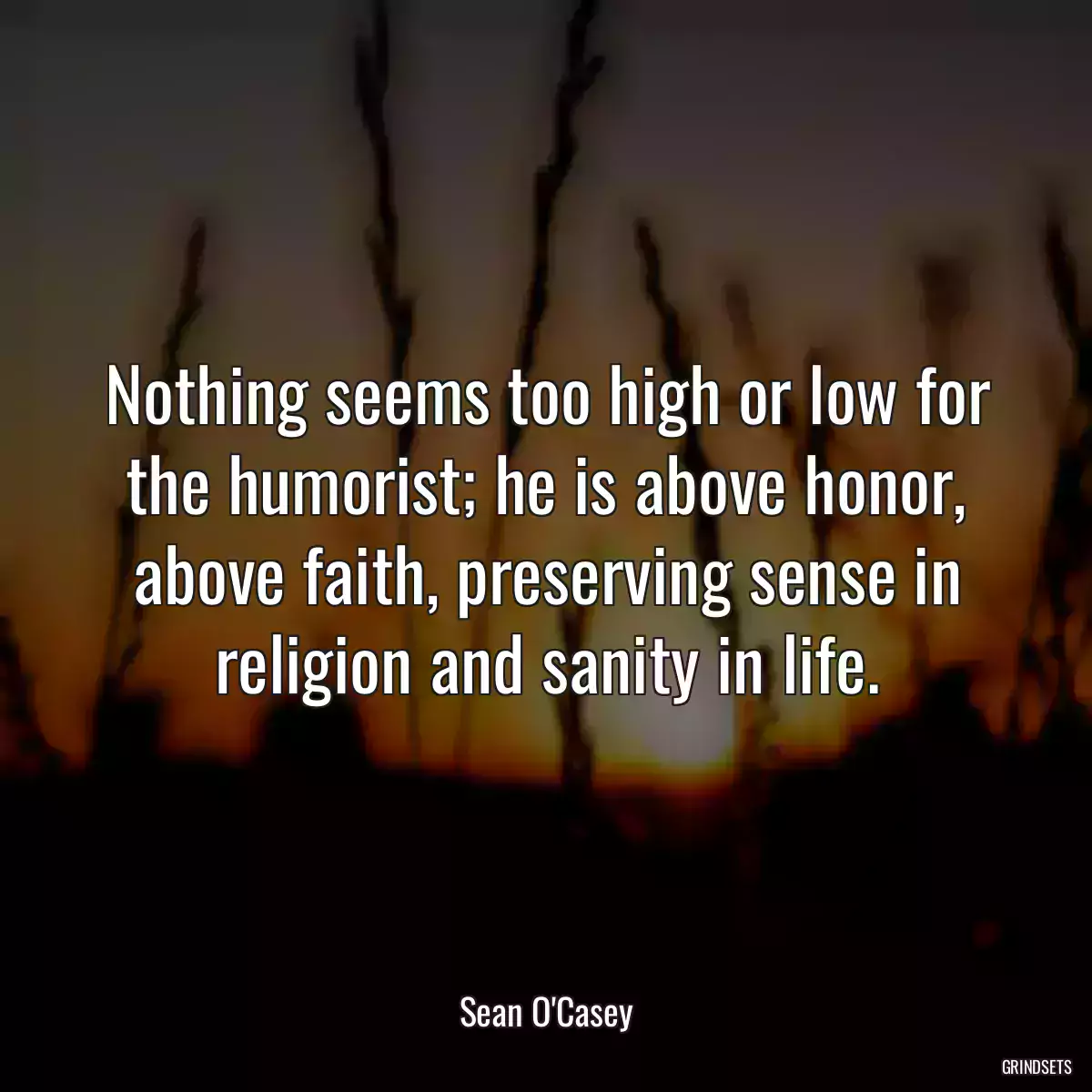 Nothing seems too high or low for the humorist; he is above honor, above faith, preserving sense in religion and sanity in life.