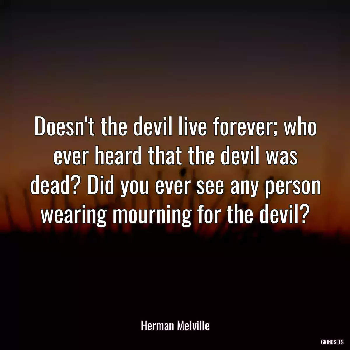 Doesn\'t the devil live forever; who ever heard that the devil was dead? Did you ever see any person wearing mourning for the devil?