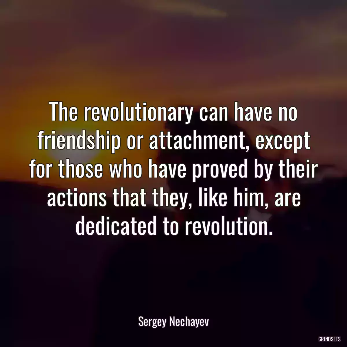 The revolutionary can have no friendship or attachment, except for those who have proved by their actions that they, like him, are dedicated to revolution.