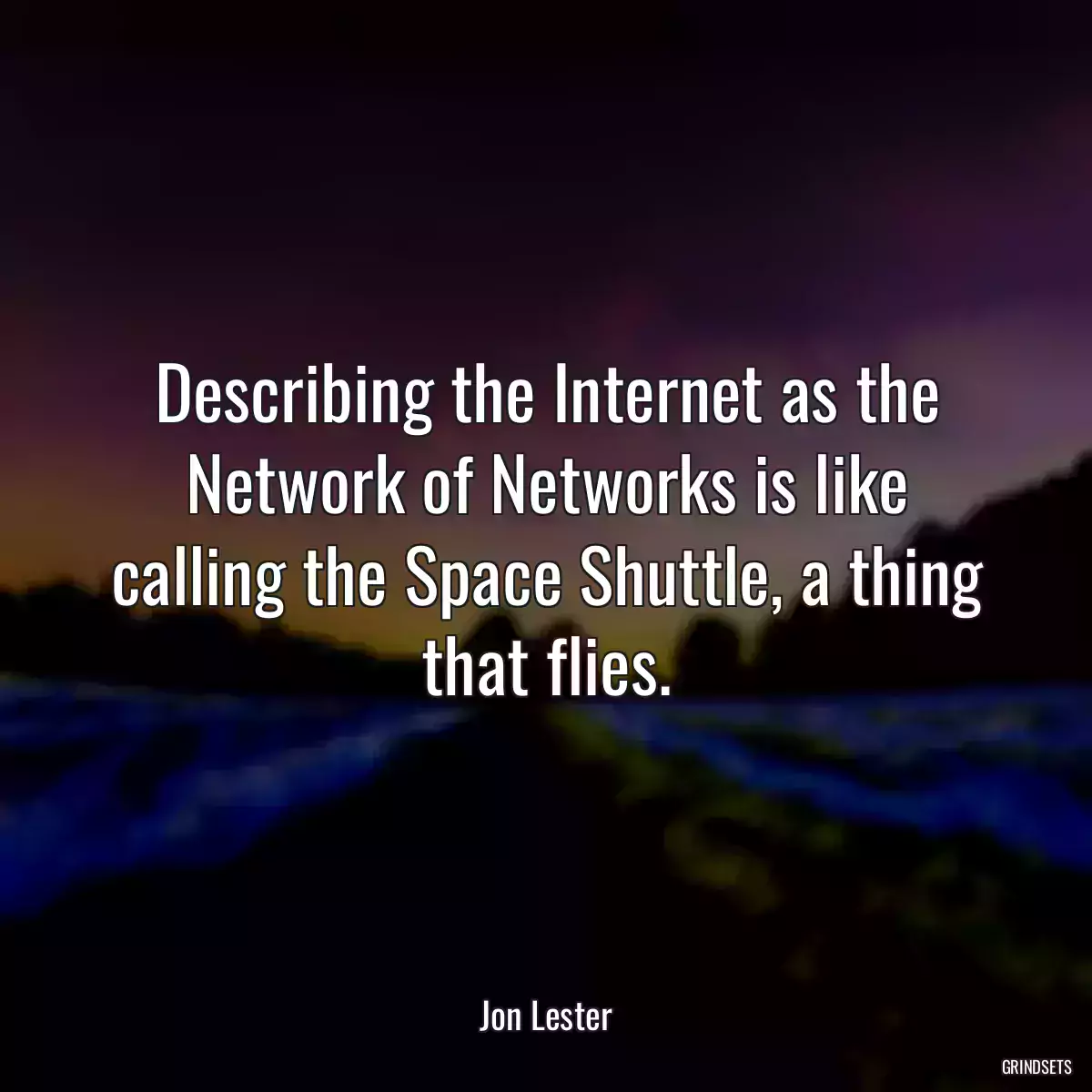 Describing the Internet as the Network of Networks is like calling the Space Shuttle, a thing that flies.