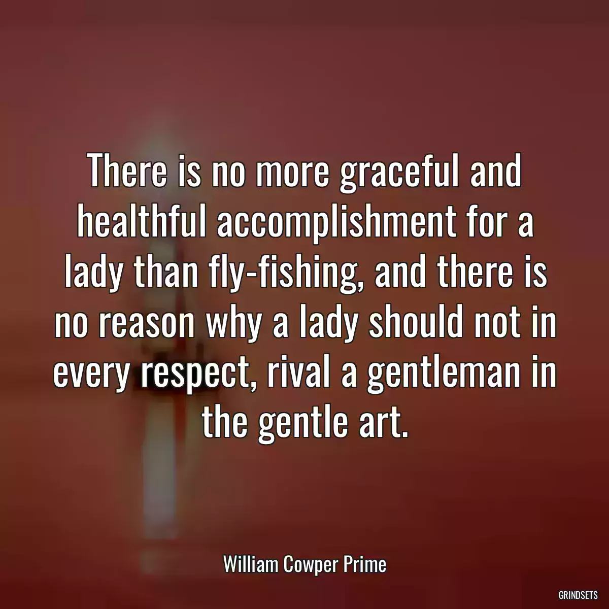 There is no more graceful and healthful accomplishment for a lady than fly-fishing, and there is no reason why a lady should not in every respect, rival a gentleman in the gentle art.