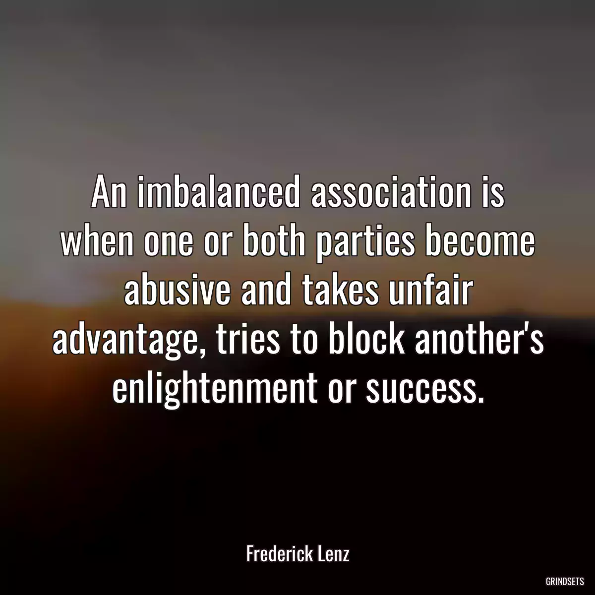 An imbalanced association is when one or both parties become abusive and takes unfair advantage, tries to block another\'s enlightenment or success.