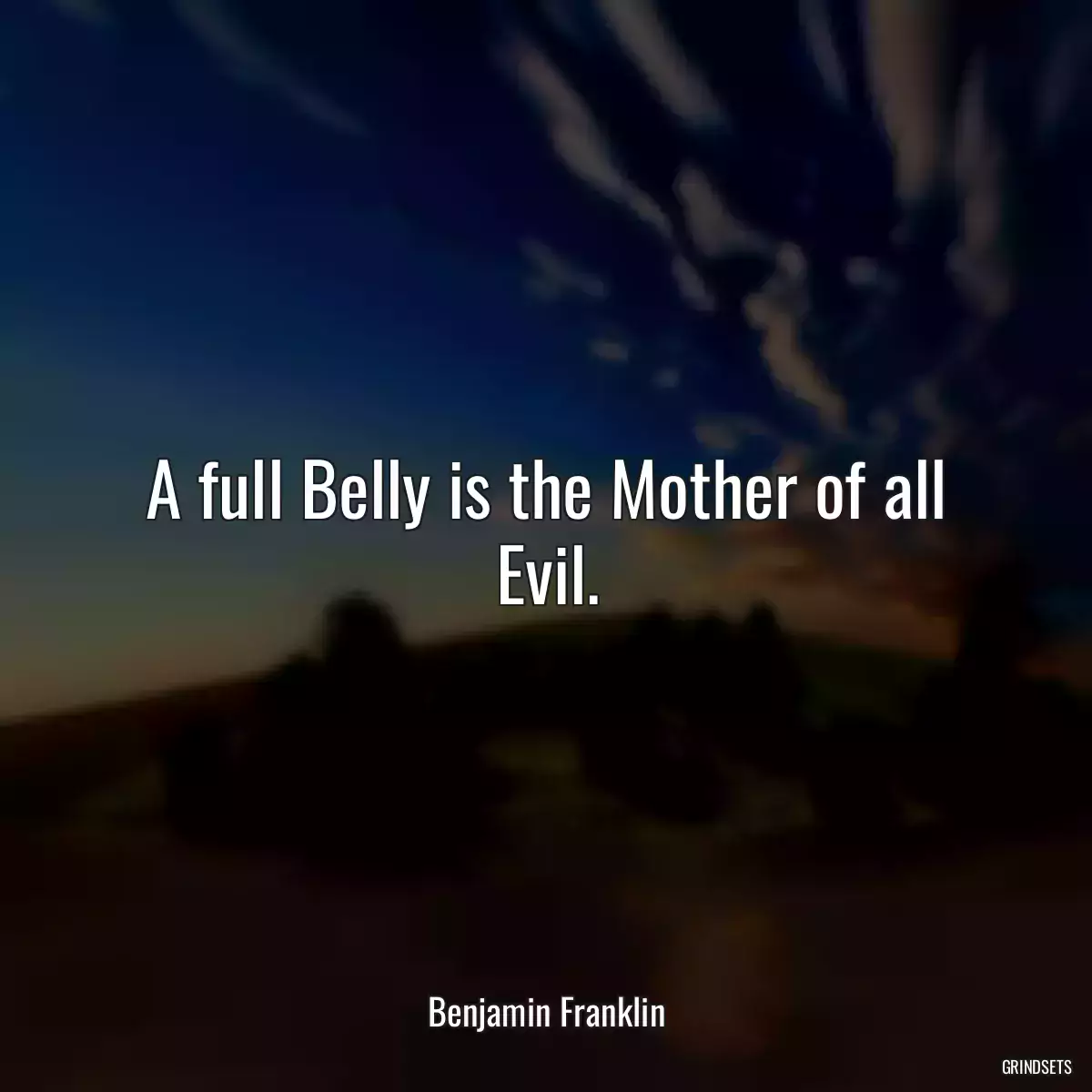 A full Belly is the Mother of all Evil.