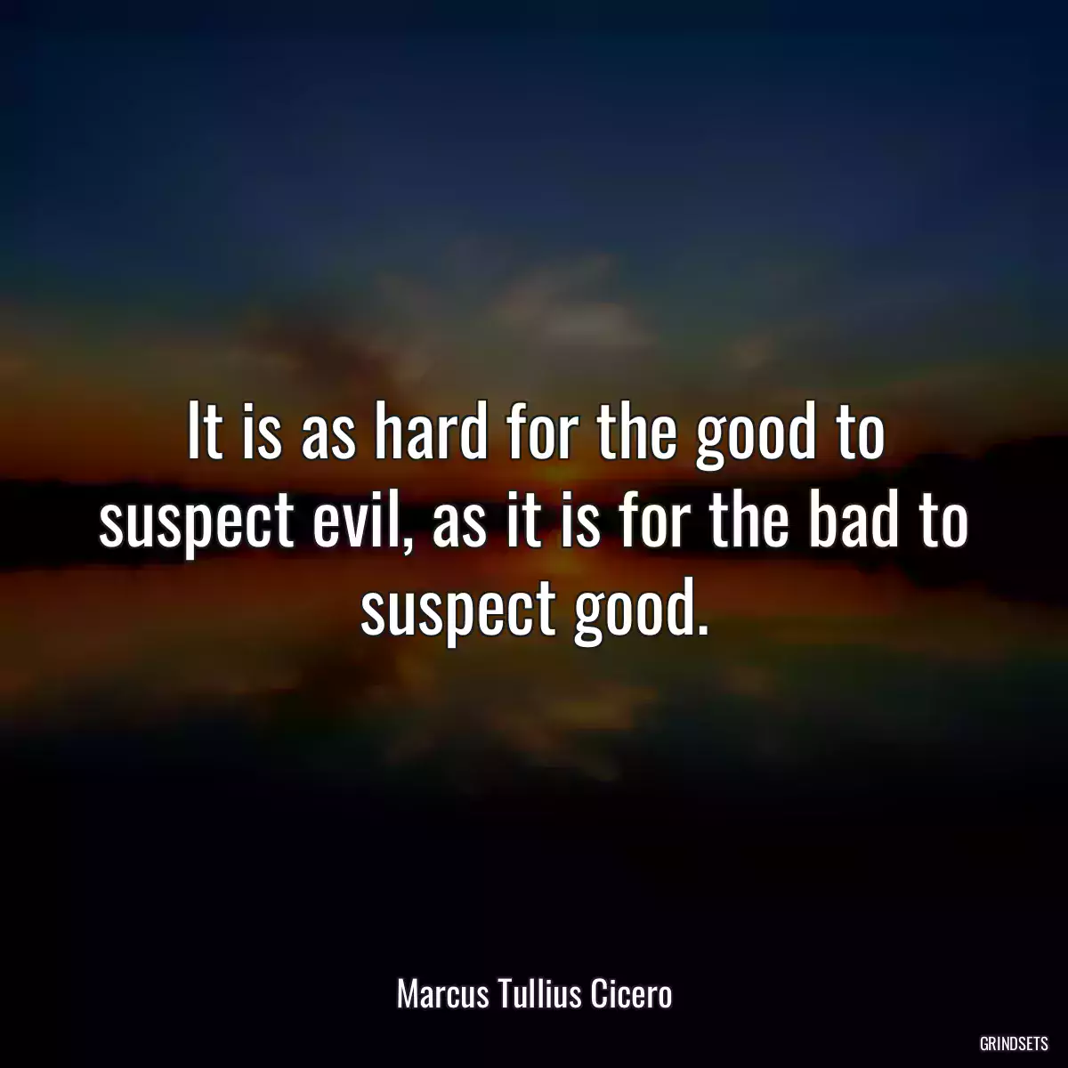 It is as hard for the good to suspect evil, as it is for the bad to suspect good.