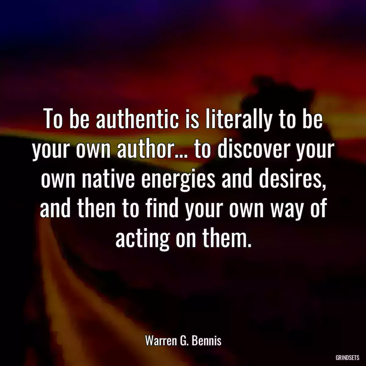 To be authentic is literally to be your own author... to discover your own native energies and desires, and then to find your own way of acting on them.