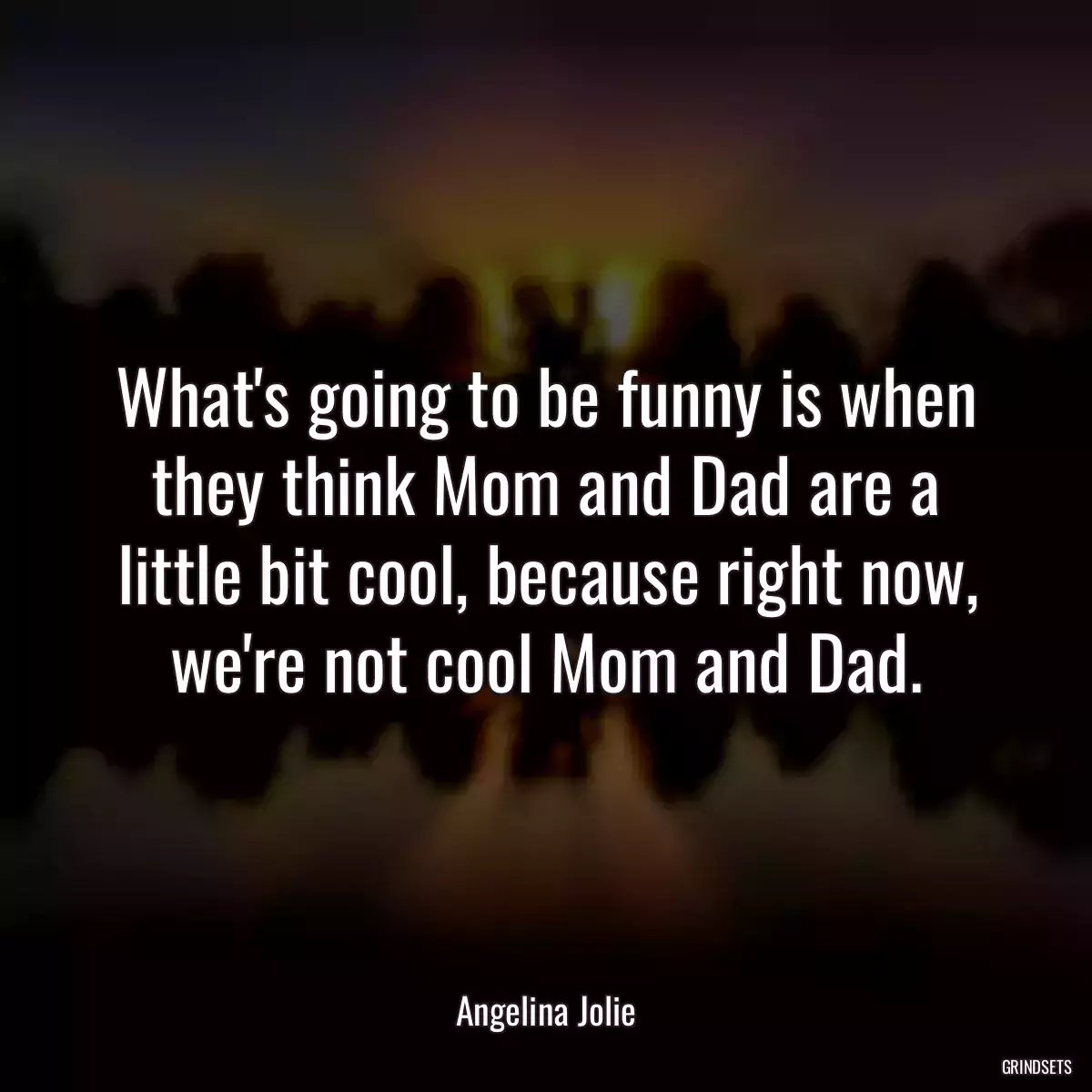 What\'s going to be funny is when they think Mom and Dad are a little bit cool, because right now, we\'re not cool Mom and Dad.