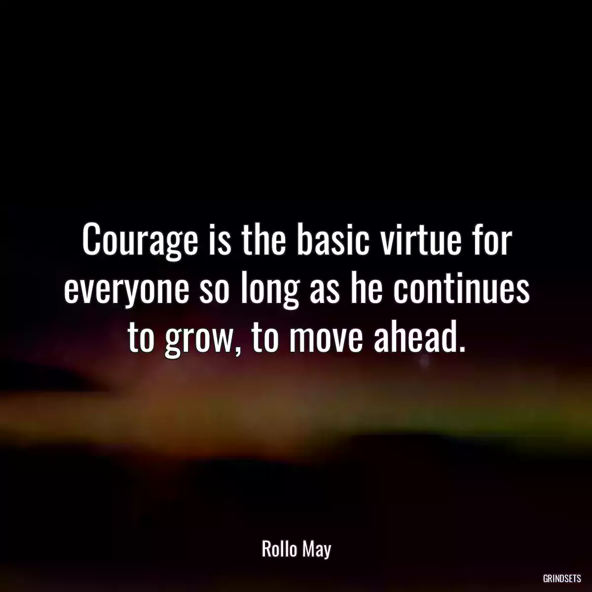 Courage is the basic virtue for everyone so long as he continues to grow, to move ahead.