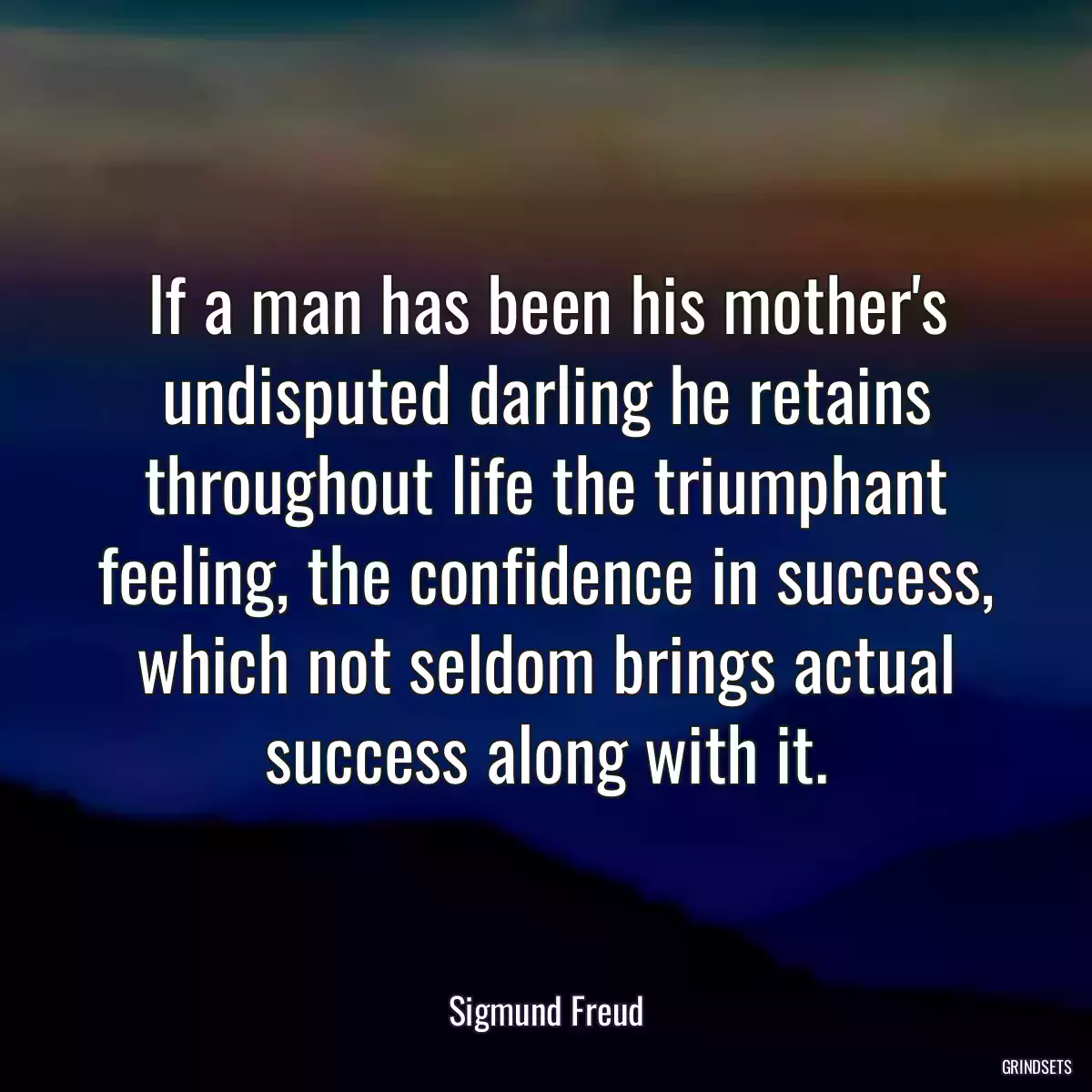If a man has been his mother\'s undisputed darling he retains throughout life the triumphant feeling, the confidence in success, which not seldom brings actual success along with it.