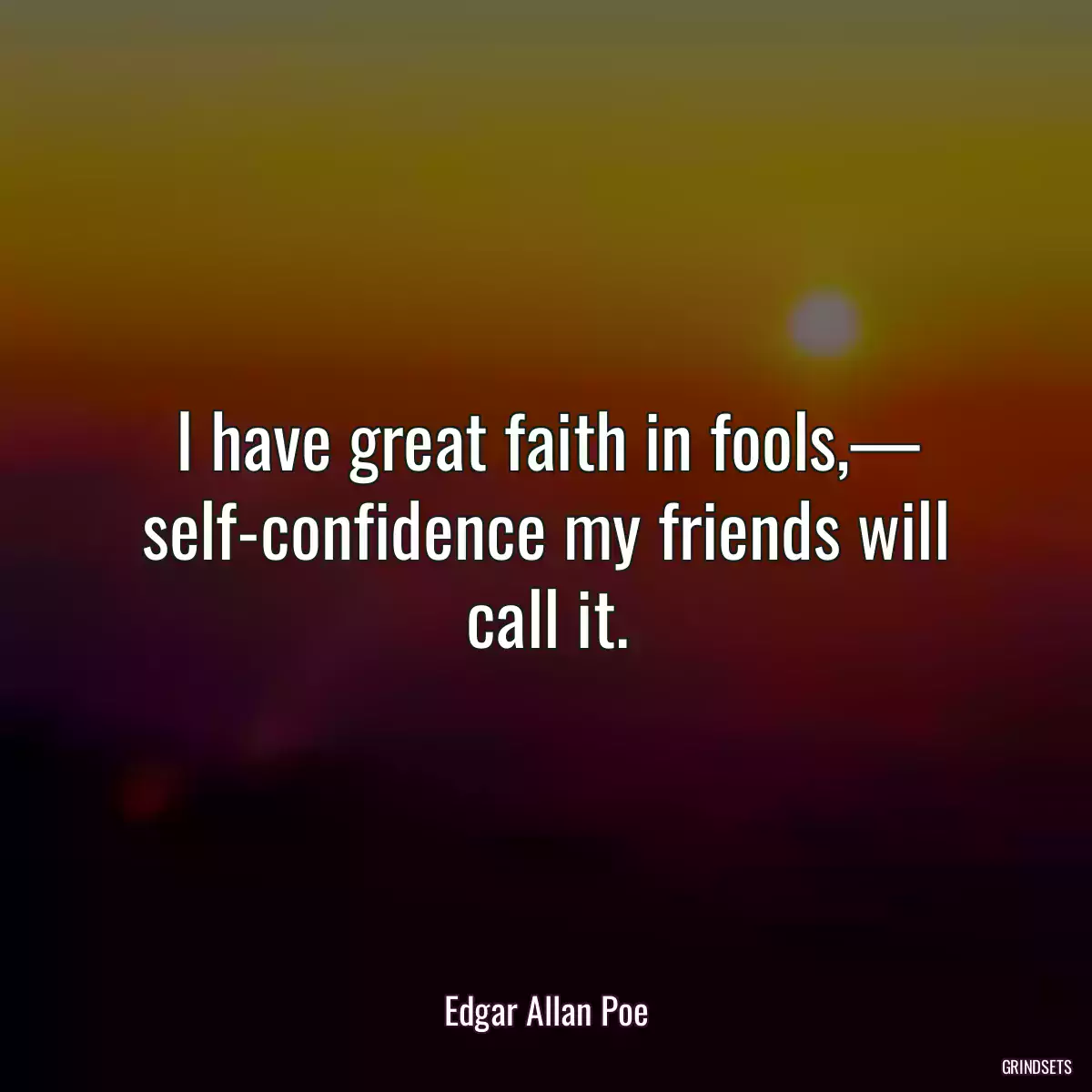 I have great faith in fools,— self-confidence my friends will call it.