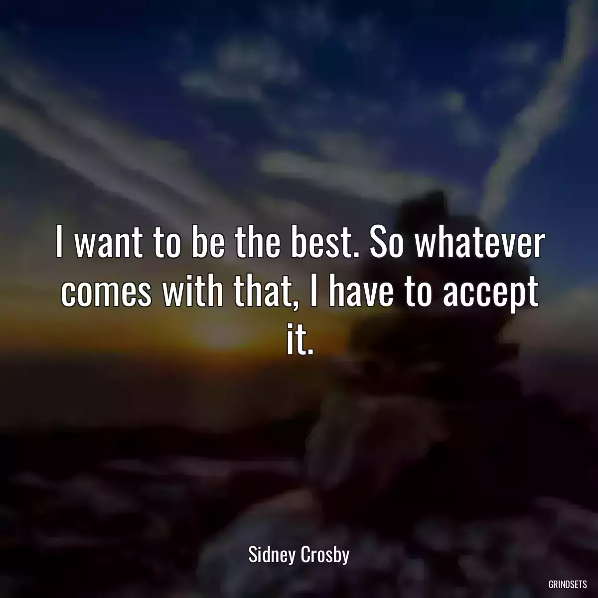 I want to be the best. So whatever comes with that, I have to accept it.