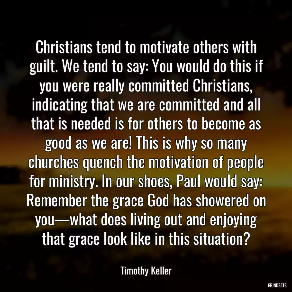 Christians tend to motivate others with guilt. We tend to say: You would do this if you were really committed Christians, indicating that we are committed and all that is needed is for others to become as good as we are! This is why so many churches quench the motivation of people for ministry. In our shoes, Paul would say: Remember the grace God has showered on you—what does living out and enjoying that grace look like in this situation?