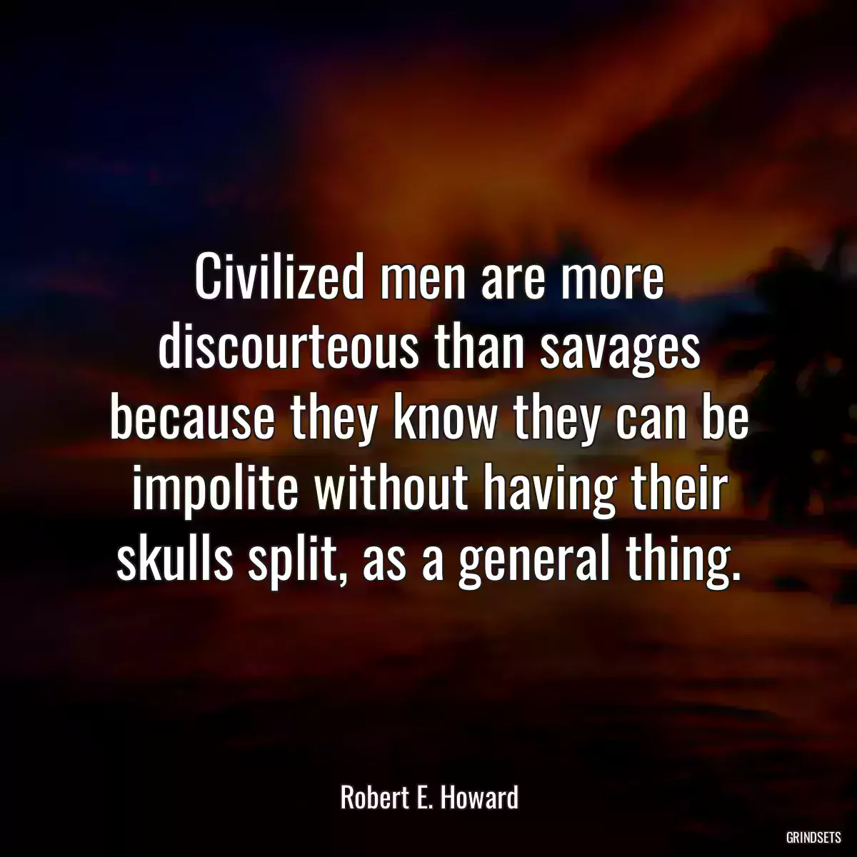 Civilized men are more discourteous than savages because they know they can be impolite without having their skulls split, as a general thing.