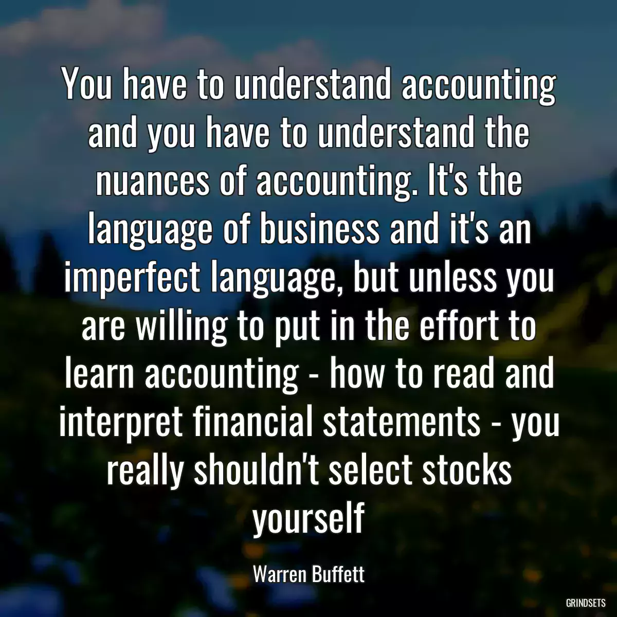 You have to understand accounting and you have to understand the nuances of accounting. It\'s the language of business and it\'s an imperfect language, but unless you are willing to put in the effort to learn accounting - how to read and interpret financial statements - you really shouldn\'t select stocks yourself