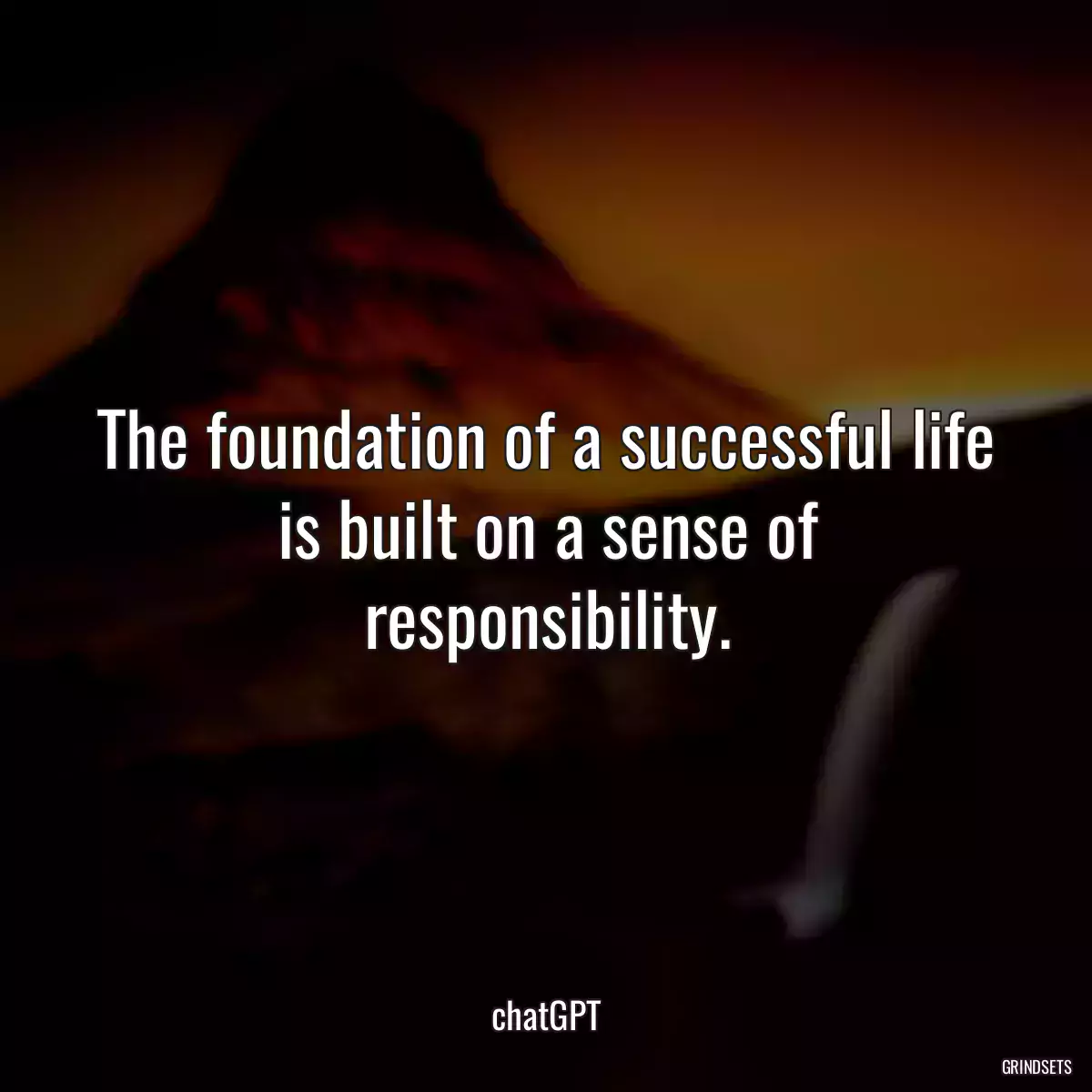 The foundation of a successful life is built on a sense of responsibility.