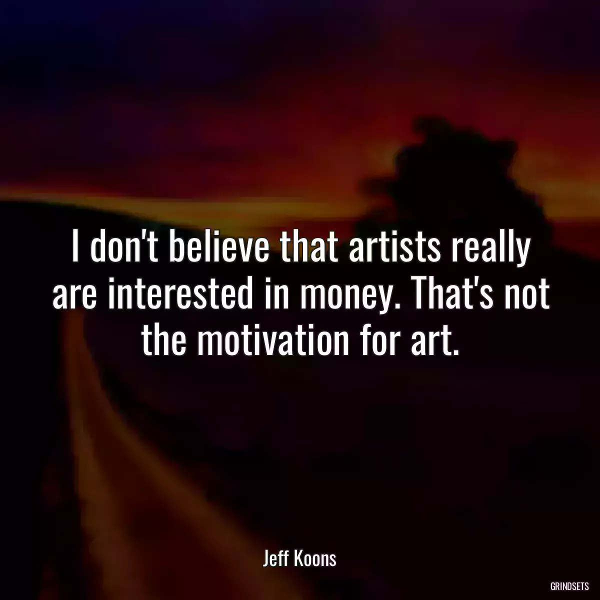 I don\'t believe that artists really are interested in money. That\'s not the motivation for art.