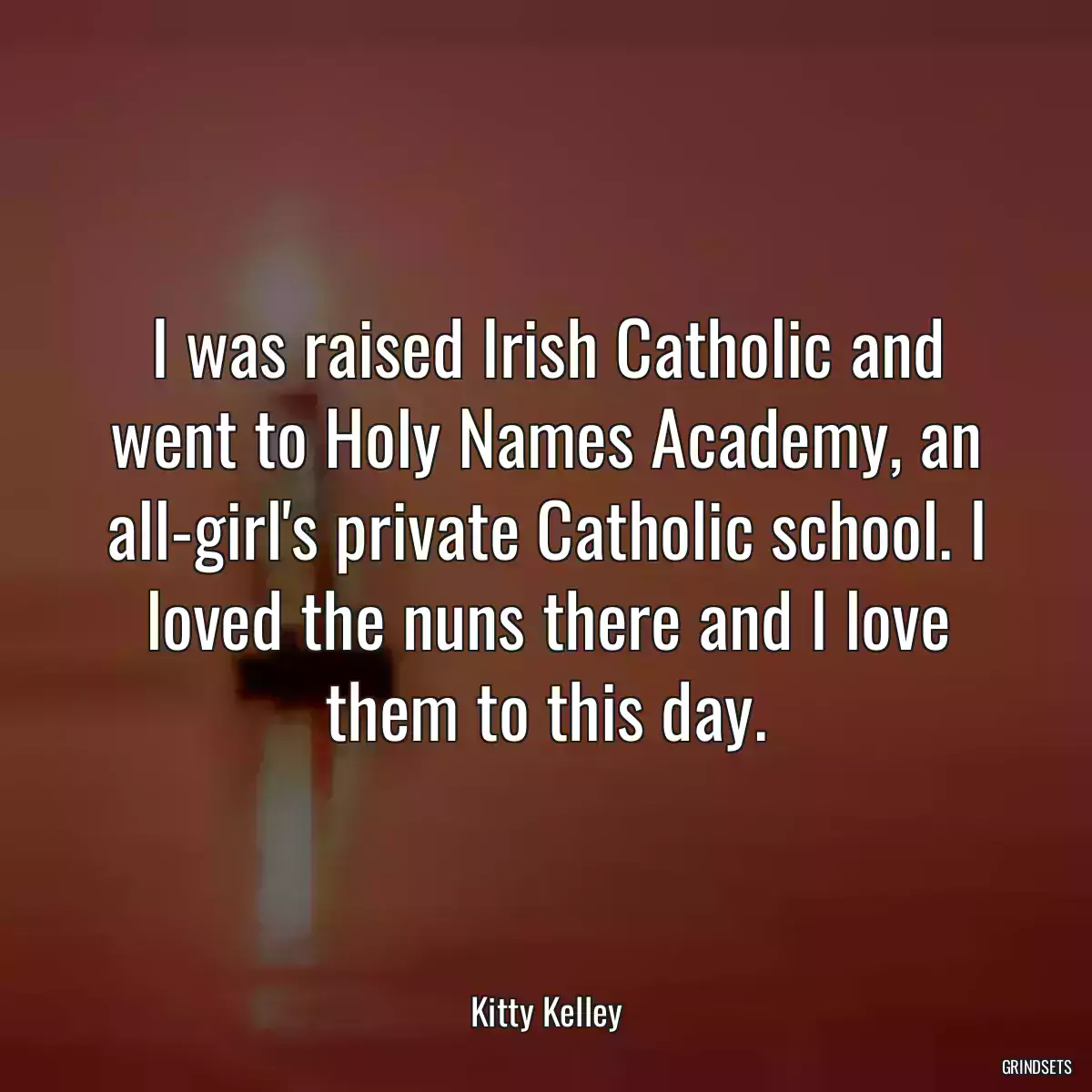 I was raised Irish Catholic and went to Holy Names Academy, an all-girl\'s private Catholic school. I loved the nuns there and I love them to this day.