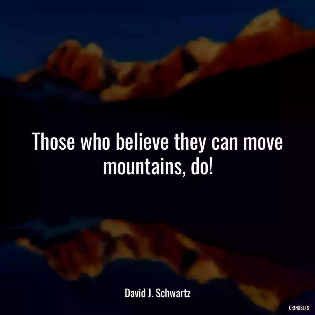 Those who believe they can move mountains, do!