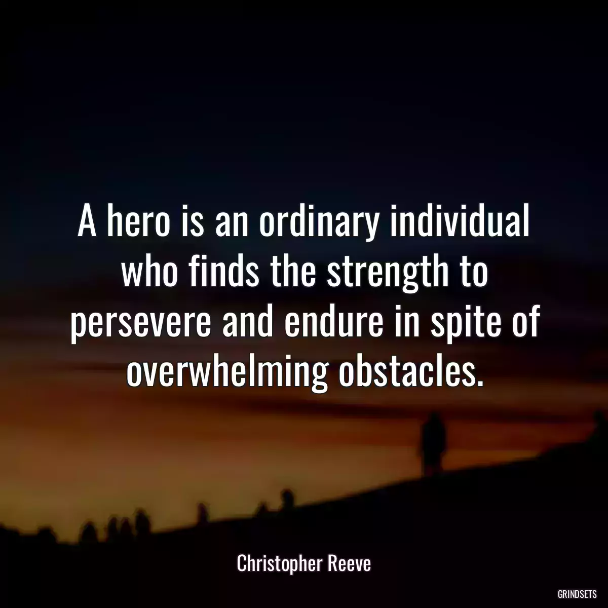 A hero is an ordinary individual who finds the strength to persevere and endure in spite of overwhelming obstacles.