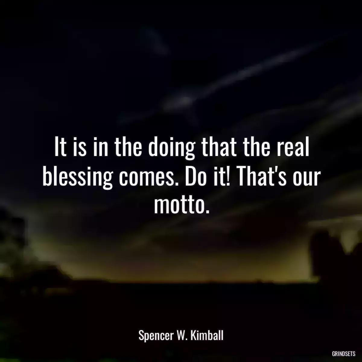 It is in the doing that the real blessing comes. Do it! That\'s our motto.