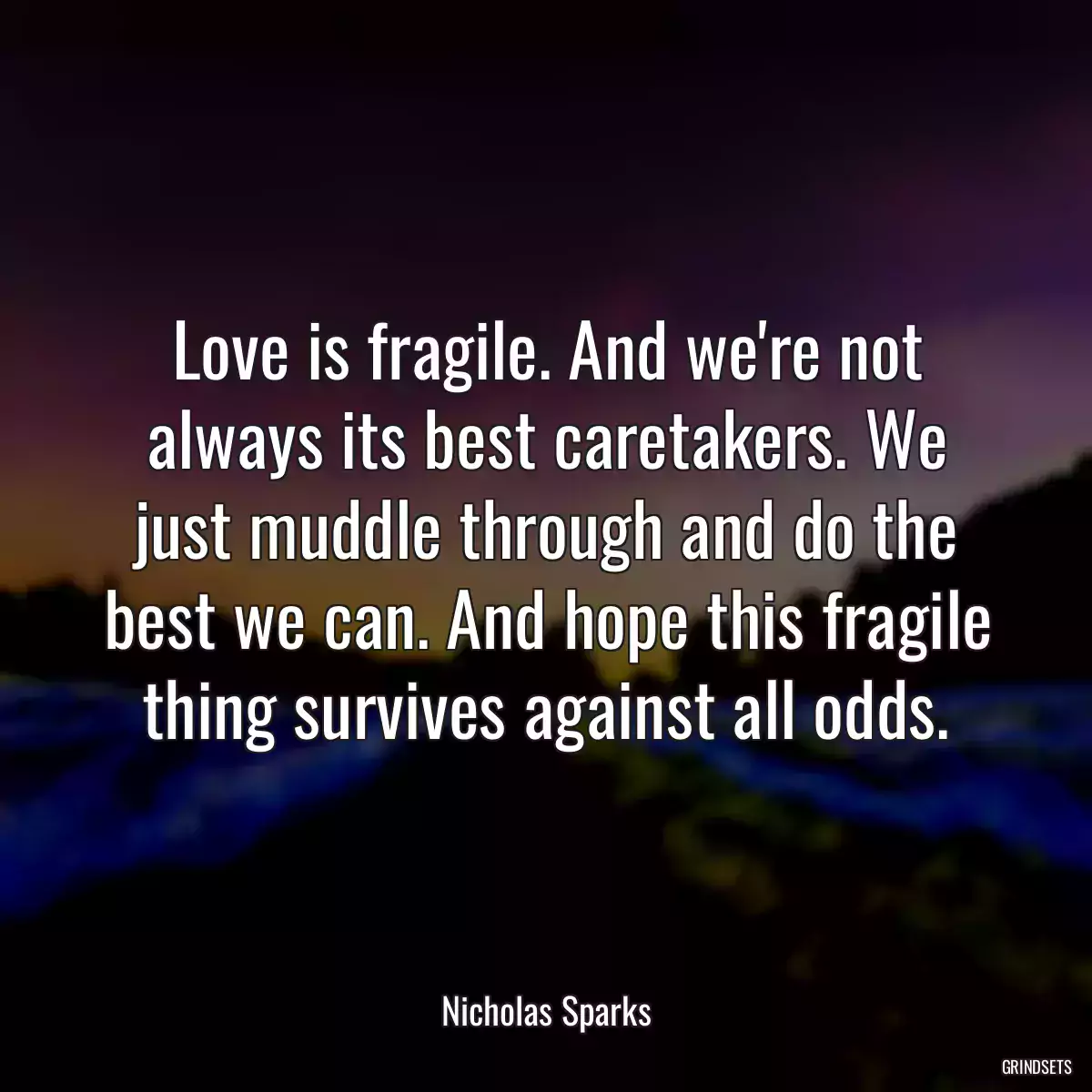 Love is fragile. And we\'re not always its best caretakers. We just muddle through and do the best we can. And hope this fragile thing survives against all odds.