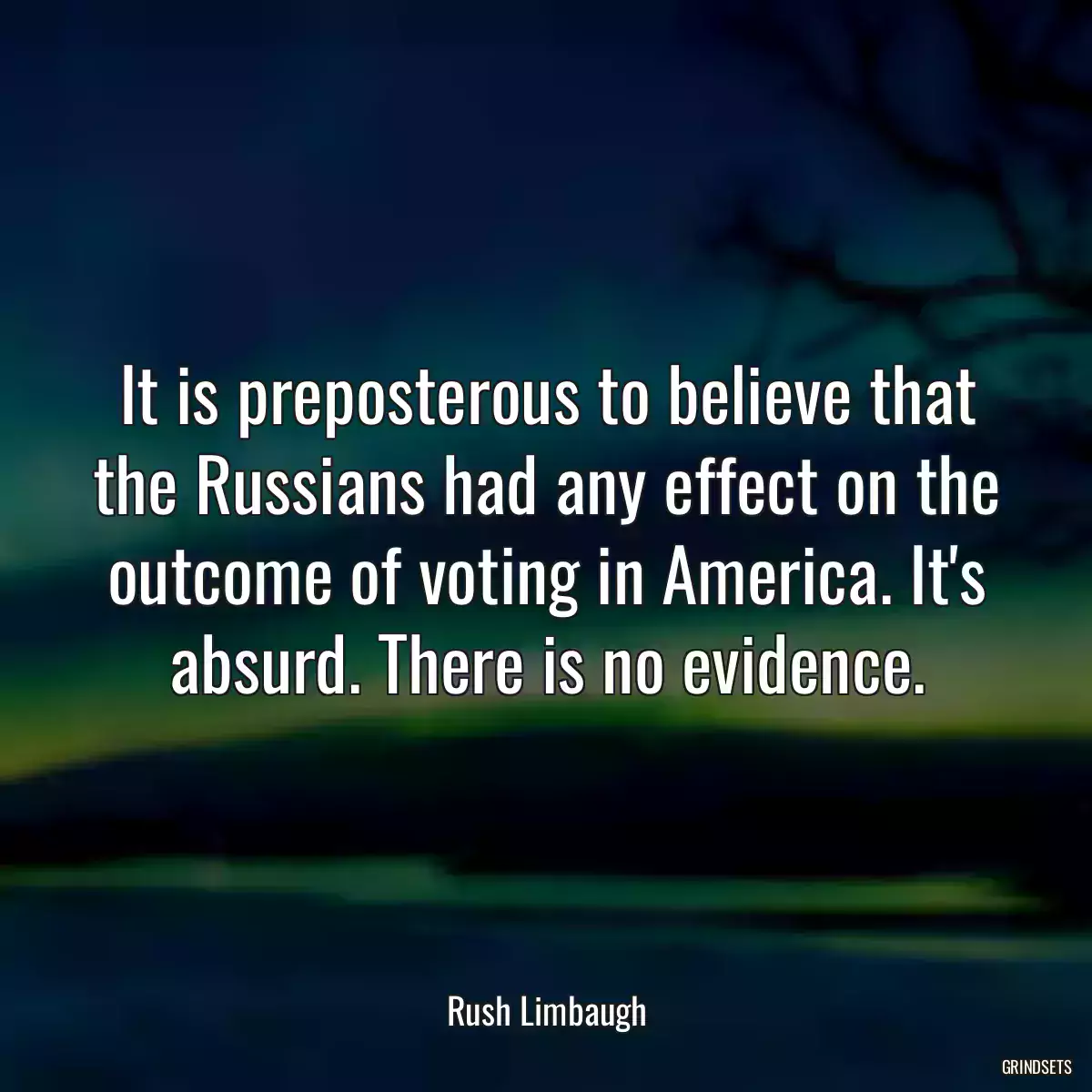 It is preposterous to believe that the Russians had any effect on the outcome of voting in America. It\'s absurd. There is no evidence.