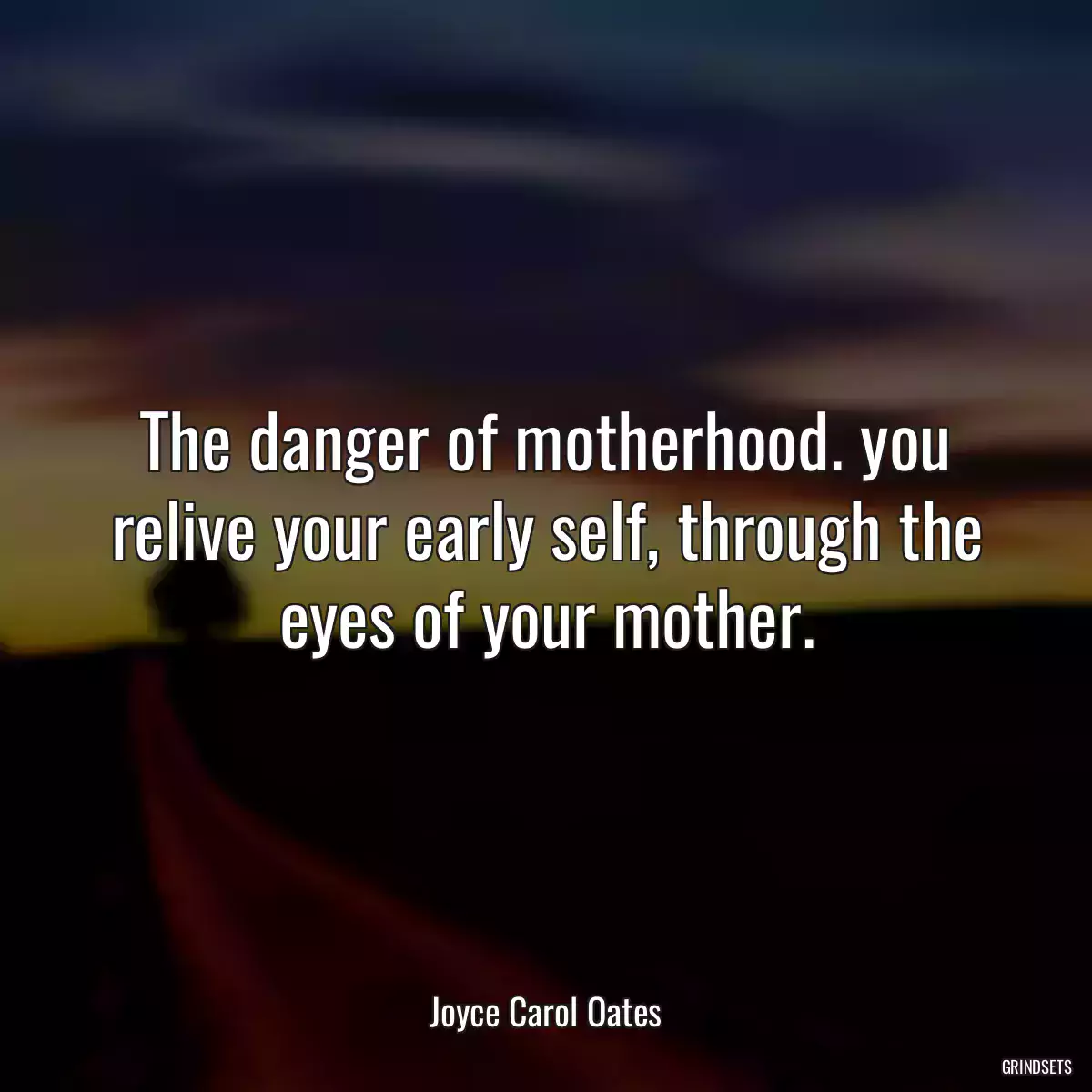 The danger of motherhood. you relive your early self, through the eyes of your mother.