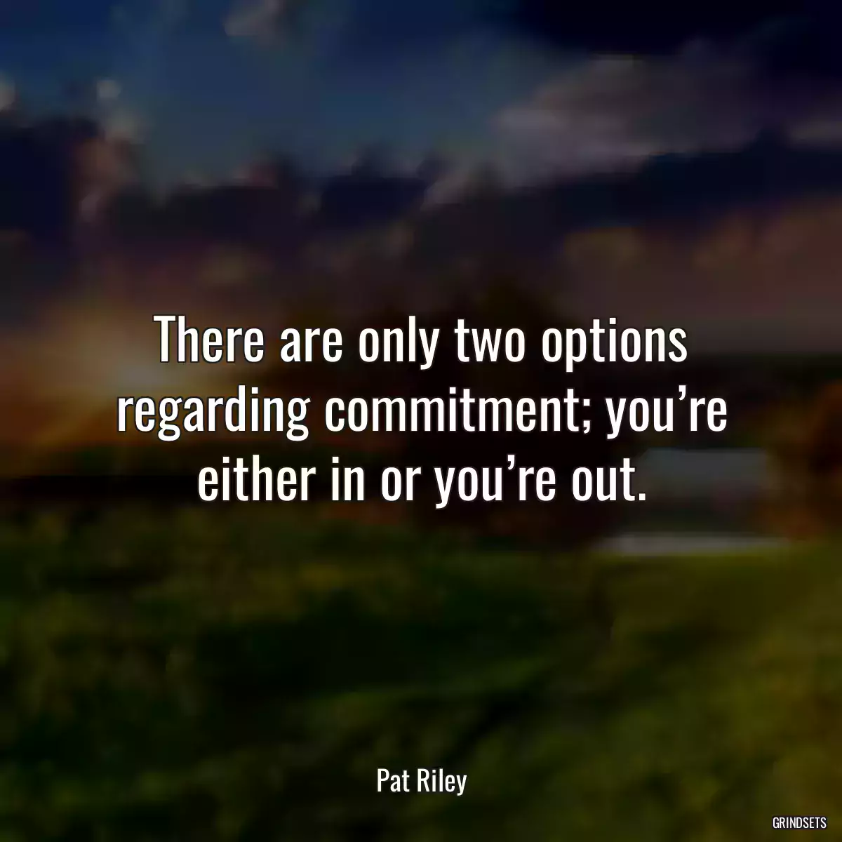 There are only two options regarding commitment; you’re either in or you’re out.