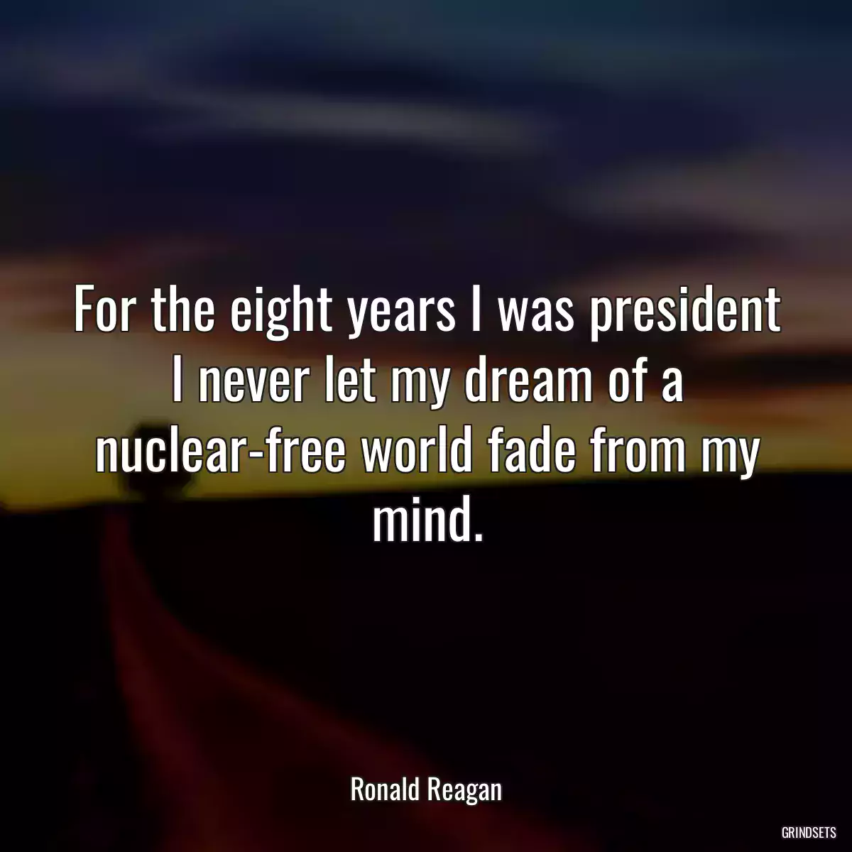 For the eight years I was president I never let my dream of a nuclear-free world fade from my mind.