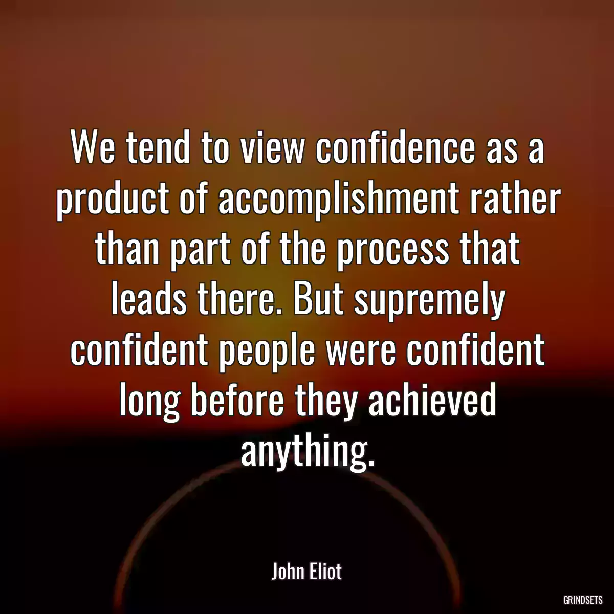 We tend to view confidence as a product of accomplishment rather than part of the process that leads there. But supremely confident people were confident long before they achieved anything.