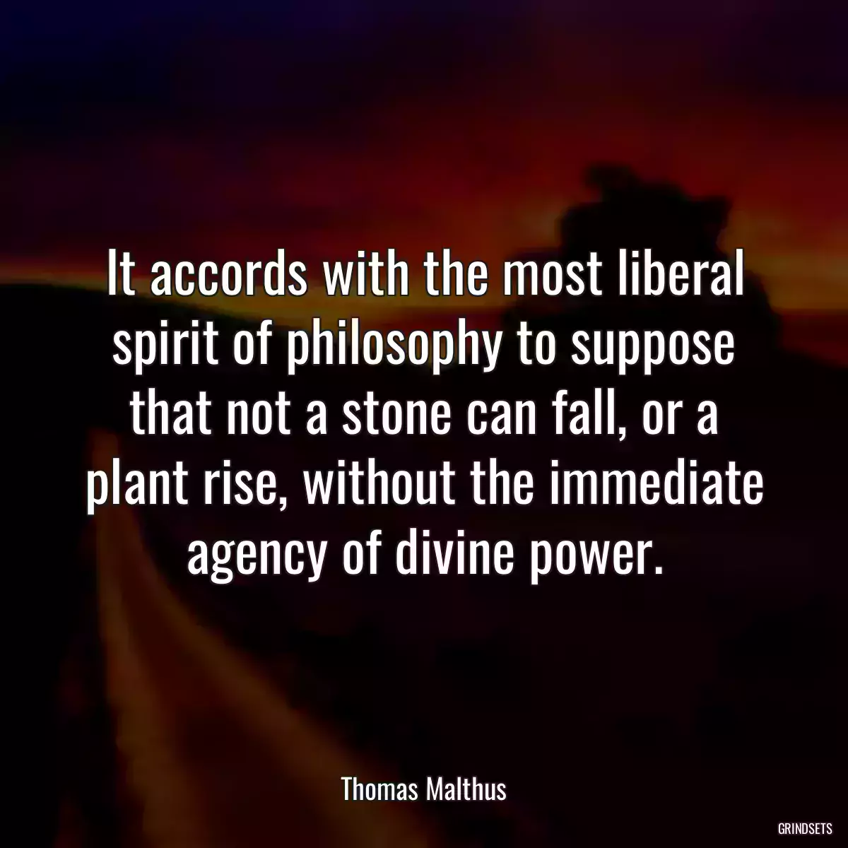 It accords with the most liberal spirit of philosophy to suppose that not a stone can fall, or a plant rise, without the immediate agency of divine power.