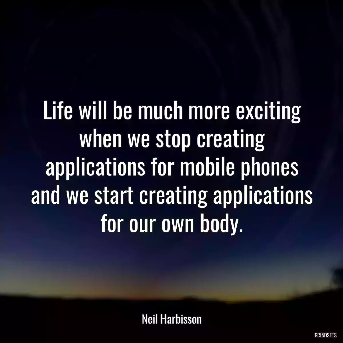 Life will be much more exciting when we stop creating applications for mobile phones and we start creating applications for our own body.