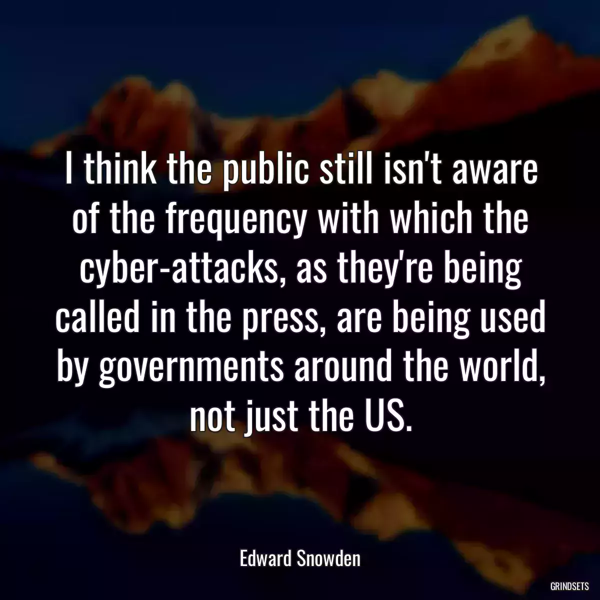 I think the public still isn\'t aware of the frequency with which the cyber-attacks, as they\'re being called in the press, are being used by governments around the world, not just the US.