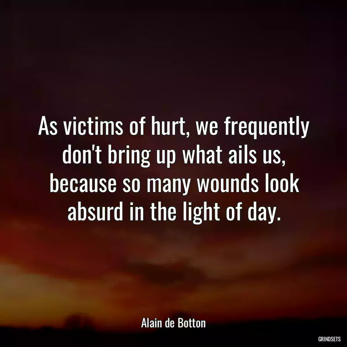 As victims of hurt, we frequently don\'t bring up what ails us, because so many wounds look absurd in the light of day.