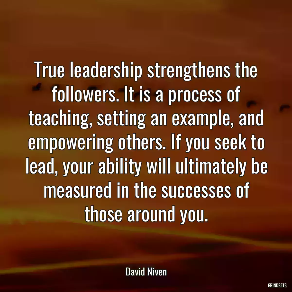 True leadership strengthens the followers. It is a process of teaching, setting an example, and empowering others. If you seek to lead, your ability will ultimately be measured in the successes of those around you.