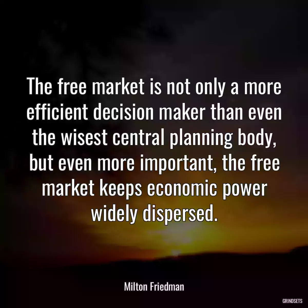 The free market is not only a more efficient decision maker than even the wisest central planning body, but even more important, the free market keeps economic power widely dispersed.